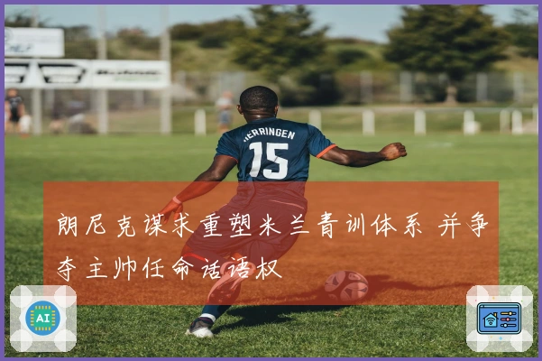 朗尼克谋求重塑米兰青训体系 并争夺主帅任命话语权