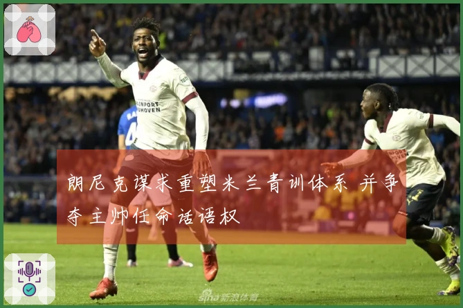 朗尼克谋求重塑米兰青训体系 并争夺主帅任命话语权