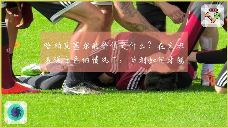哈珀瓦塞尔的价值是什么？在文班表现出色的情况下，马刺如何才能获胜？